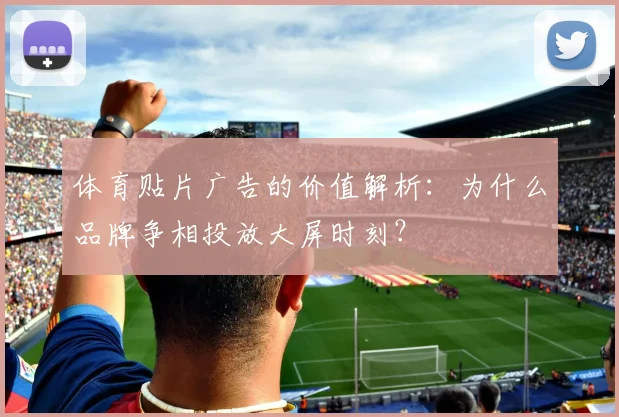 体育贴片广告的价值解析：为什么品牌争相投放大屏时刻？