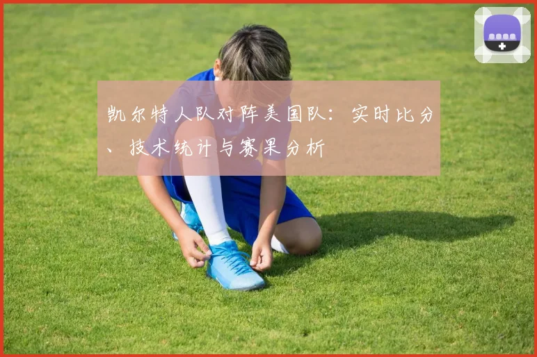 凯尔特人队对阵美国队：实时比分、技术统计与赛果分析