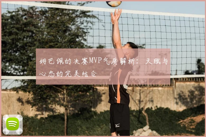 姆巴佩的决赛MVP气质解析：天赋与心态的完美结合