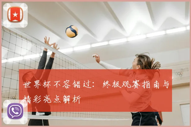 世界杯不容错过:终极观赛指南与精彩亮点解析