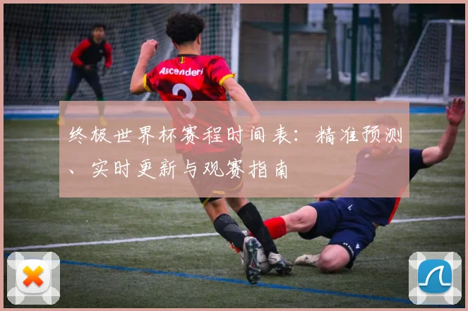 终极世界杯赛程时间表：精准预测、实时更新与观赛指南