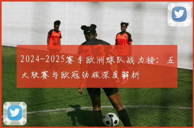 2024-2025赛季欧洲球队战力榜：五大联赛与欧冠劲旅深度解析