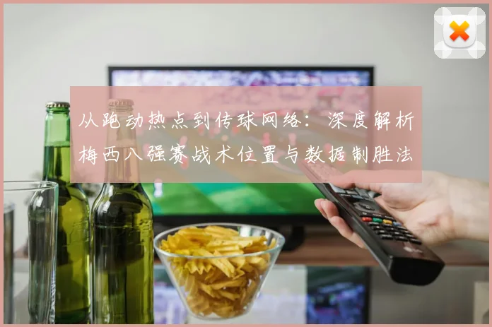从跑动热点到传球网络：深度解析梅西八强赛战术位置与数据制胜法