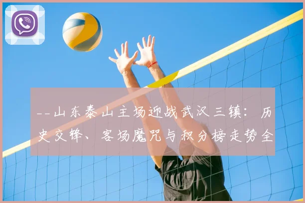 __山东泰山主场迎战武汉三镇:历史交锋、客场魔咒与积分榜走势全解析__