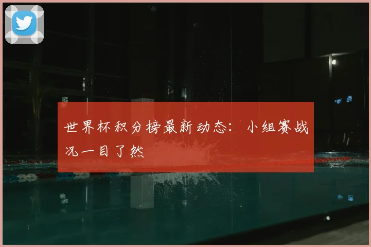 世界杯积分榜最新动态:小组赛战况一目了然