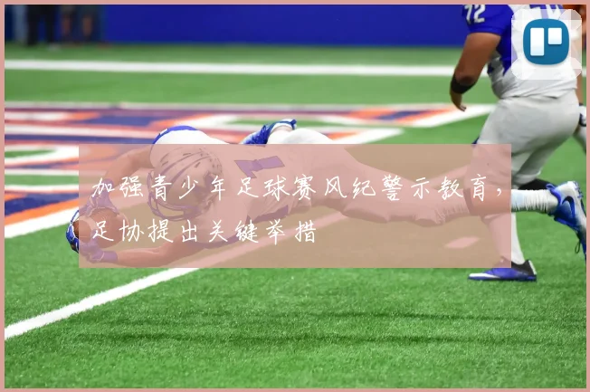 加强青少年足球赛风纪警示教育，足协提出关键举措