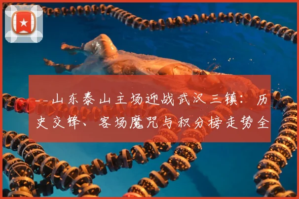 __山东泰山主场迎战武汉三镇：历史交锋、客场魔咒与积分榜走势全解析__