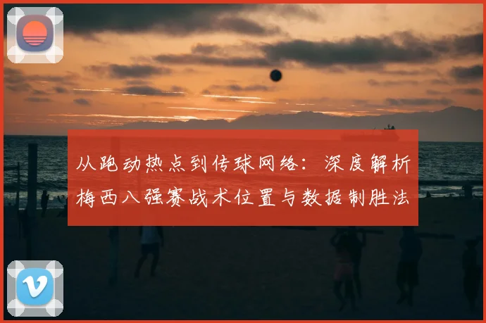 从跑动热点到传球网络：深度解析梅西八强赛战术位置与数据制胜法