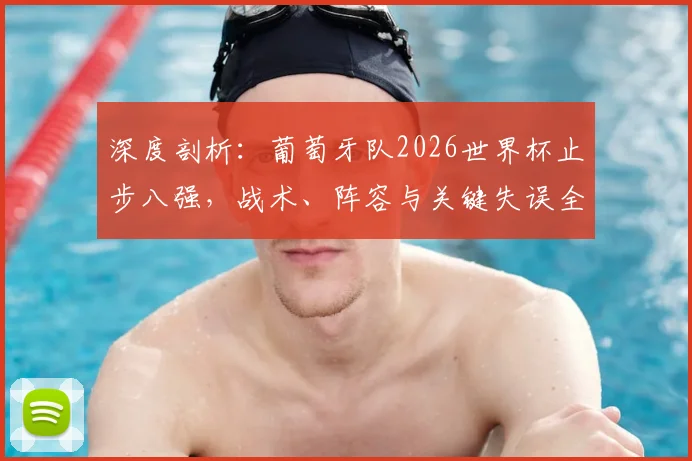 深度剖析：葡萄牙队2026世界杯止步八强，战术、阵容与关键失误全解析