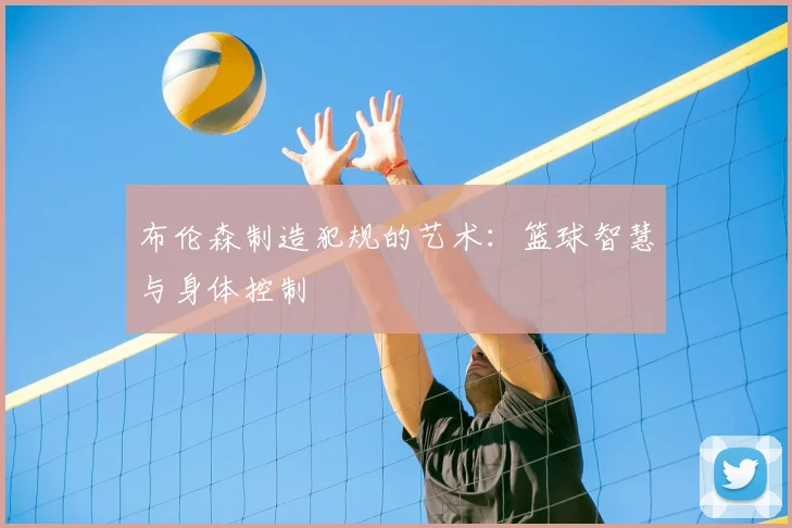 布伦森制造犯规的艺术:篮球智慧与身体控制