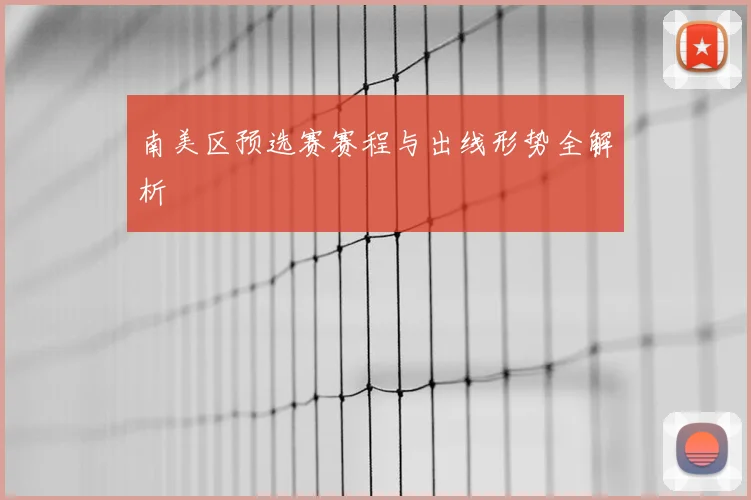 南美区预选赛赛程与出线形势全解析