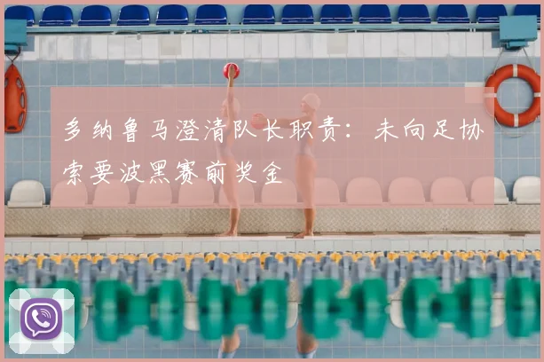 多纳鲁马澄清队长职责：未向足协索要波黑赛前奖金