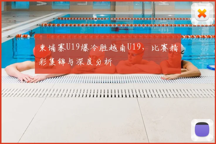 柬埔寨U19爆冷胜越南U19,比赛精彩集锦与深度分析