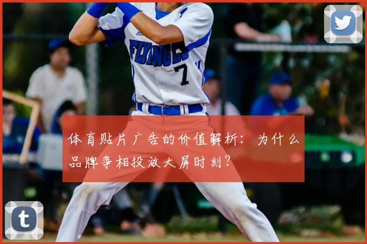 体育贴片广告的价值解析：为什么品牌争相投放大屏时刻？