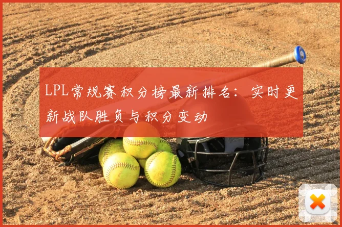 LPL常规赛积分榜最新排名：实时更新战队胜负与积分变动