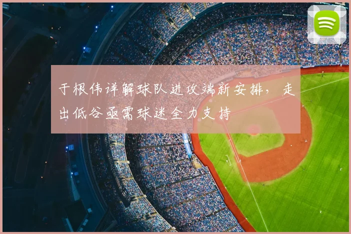 于根伟详解球队进攻端新安排，走出低谷亟需球迷全力支持