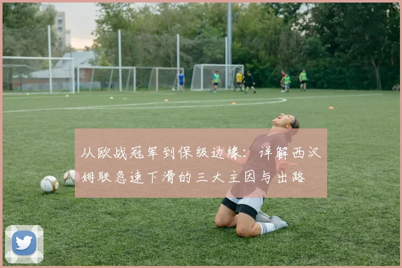 从欧战冠军到保级边缘：详解西汉姆联急速下滑的三大主因与出路