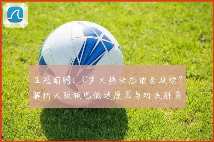 亚冠前瞻：C罗火热状态能否延续？解析大阪钢巴低迷原因与对决胜负手