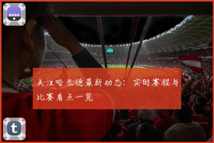 关注哈兰德最新动态:实时赛程与比赛看点一览