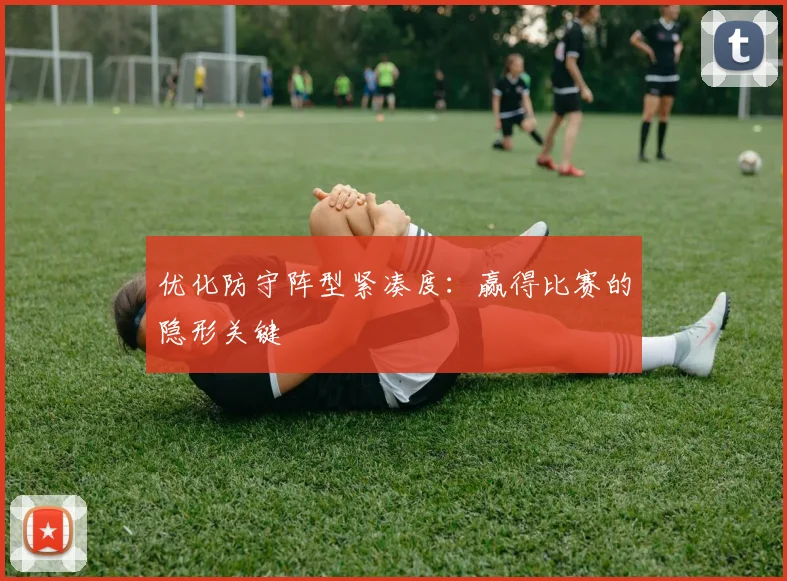 优化防守阵型紧凑度:赢得比赛的隐形关键